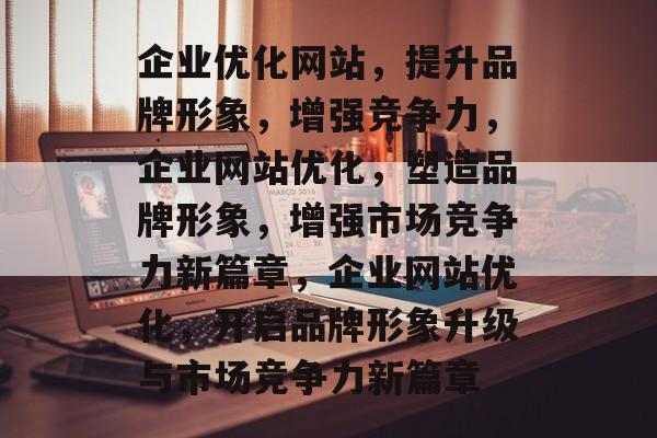企业优化网站，提升品牌形象，增强竞争力，企业网站优化，塑造品牌形象，增强市场竞争力新篇章，企业网站优化，开启品牌形象升级与市场竞争力新篇章
