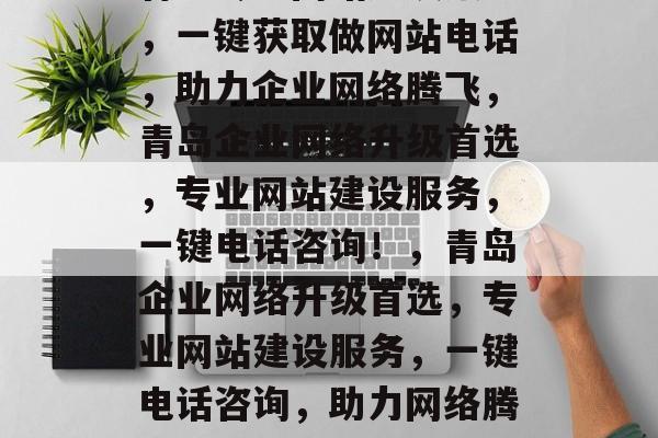 青岛专业网站建设服务，一键获取做网站电话，助力企业网络腾飞，青岛企业网络升级首选，专业网站建设服务，一键电话咨询！，青岛企业网络升级首选，专业网站建设服务，一键电话咨询，助力网络腾飞！