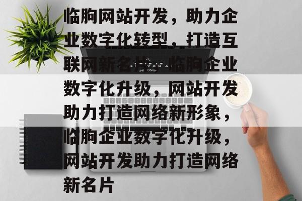 临朐网站开发，助力企业数字化转型，打造互联网新名片，临朐企业数字化升级，网站开发助力打造网络新形象，临朐企业数字化升级，网站开发助力打造网络新名片