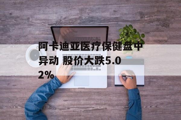 阿卡迪亚医疗保健盘中异动 股价大跌5.02%