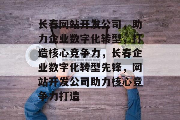 长春网站开发公司，助力企业数字化转型，打造核心竞争力，长春企业数字化转型先锋，网站开发公司助力核心竞争力打造