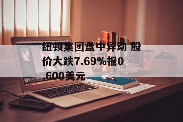 纽顿集团盘中异动 股价大跌7.69%报0.600美元