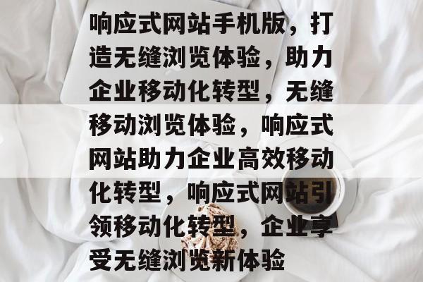 响应式网站手机版，打造无缝浏览体验，助力企业移动化转型，无缝移动浏览体验，响应式网站助力企业高效移动化转型，响应式网站引领移动化转型，企业享受无缝浏览新体验