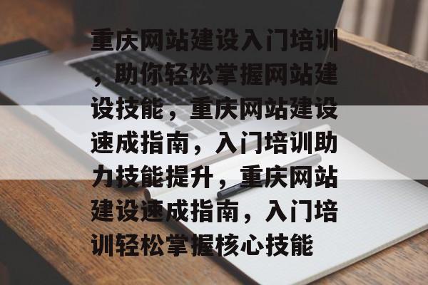 重庆网站建设入门培训，助你轻松掌握网站建设技能，重庆网站建设速成指南，入门培训助力技能提升，重庆网站建设速成指南，入门培训轻松掌握核心技能