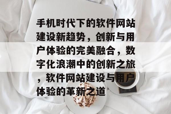 手机时代下的软件网站建设新趋势，创新与用户体验的完美融合，数字化浪潮中的创新之旅，软件网站建设与用户体验的革新之道