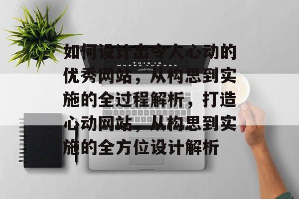 如何设计出令人心动的优秀网站，从构思到实施的全过程解析，打造心动网站，从构思到实施的全方位设计解析