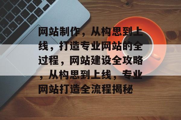 网站制作，从构思到上线，打造专业网站的全过程，网站建设全攻略，从构思到上线，专业网站打造全流程揭秘