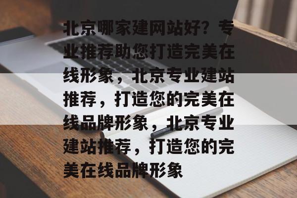 北京哪家建网站好？专业推荐助您打造完美在线形象，北京专业建站推荐，打造您的完美在线品牌形象，北京专业建站推荐，打造您的完美在线品牌形象