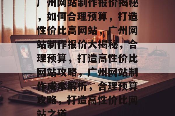 广州网站制作报价揭秘，如何合理预算，打造性价比高网站，广州网站制作报价大揭秘，合理预算，打造高性价比网站攻略，广州网站制作成本解析，合理预算攻略，打造高性价比网站之道