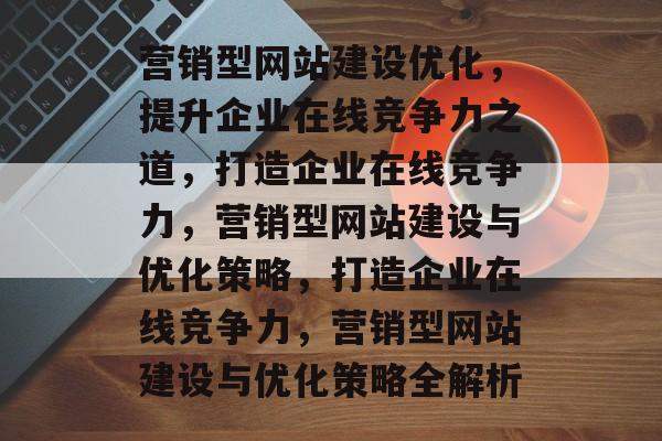 营销型网站建设优化，提升企业在线竞争力之道，打造企业在线竞争力，营销型网站建设与优化策略，打造企业在线竞争力，营销型网站建设与优化策略全解析