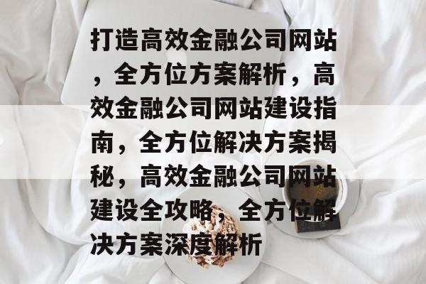 打造高效金融公司网站，全方位方案解析，高效金融公司网站建设指南，全方位解决方案揭秘，高效金融公司网站建设全攻略，全方位解决方案深度解析