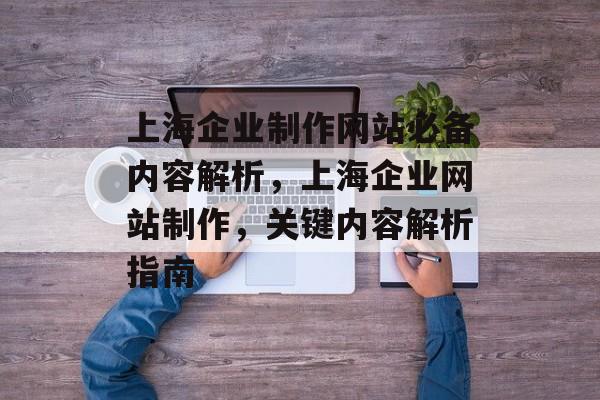 上海企业制作网站必备内容解析，上海企业网站制作，关键内容解析指南