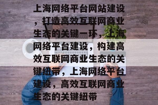 上海网络平台网站建设，打造高效互联网商业生态的关键一环，上海网络平台建设，构建高效互联网商业生态的关键纽带，上海网络平台建设，高效互联网商业生态的关键纽带