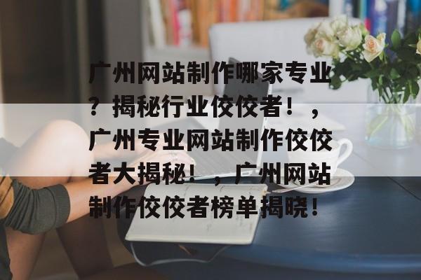 广州网站制作哪家专业？揭秘行业佼佼者！，广州专业网站制作佼佼者大揭秘！，广州网站制作佼佼者榜单揭晓！