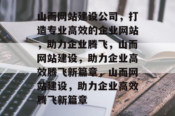山而网站建设公司，打造专业高效的企业网站，助力企业腾飞，山而网站建设，助力企业高效腾飞新篇章，山而网站建设，助力企业高效腾飞新篇章
