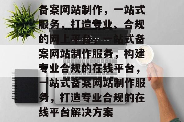 备案网站制作，一站式服务，打造专业、合规的网上平台，一站式备案网站制作服务，构建专业合规的在线平台，一站式备案网站制作服务，打造专业合规的在线平台解决方案