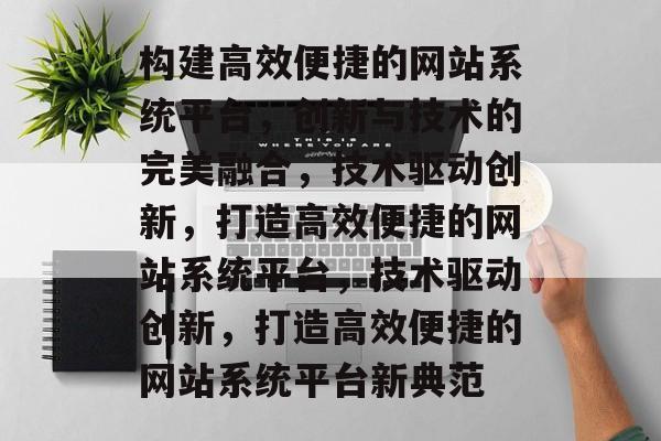 构建高效便捷的网站系统平台，创新与技术的完美融合，技术驱动创新，打造高效便捷的网站系统平台，技术驱动创新，打造高效便捷的网站系统平台新典范