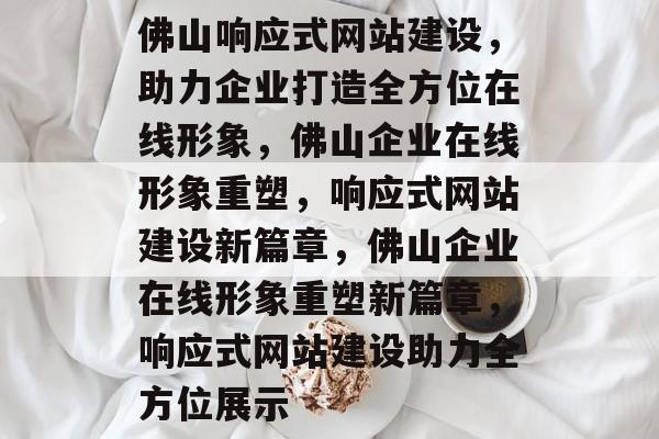 佛山响应式网站建设，助力企业打造全方位在线形象，佛山企业在线形象重塑，响应式网站建设新篇章，佛山企业在线形象重塑新篇章，响应式网站建设助力全方位展示