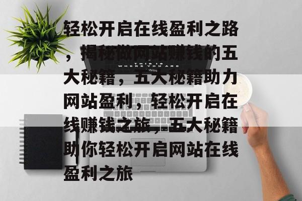 轻松开启在线盈利之路，揭秘做网站赚钱的五大秘籍，五大秘籍助力网站盈利，轻松开启在线赚钱之旅，五大秘籍助你轻松开启网站在线盈利之旅