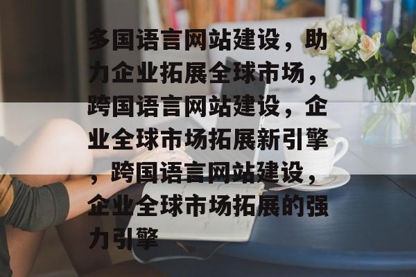 多国语言网站建设，助力企业拓展全球市场，跨国语言网站建设，企业全球市场拓展新引擎，跨国语言网站建设，企业全球市场拓展的强力引擎