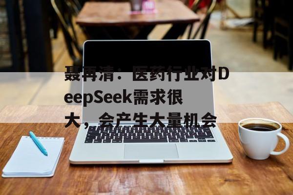 聂再清：医药行业对DeepSeek需求很大，会产生大量机会