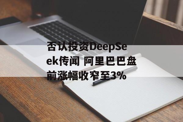 否认投资DeepSeek传闻 阿里巴巴盘前涨幅收窄至3%