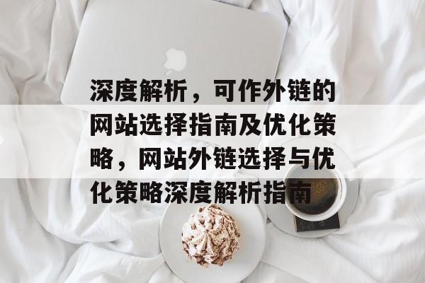 深度解析，可作外链的网站选择指南及优化策略，网站外链选择与优化策略深度解析指南