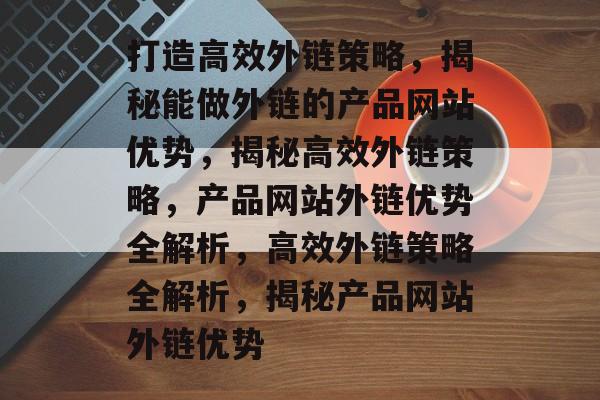 打造高效外链策略，揭秘能做外链的产品网站优势，揭秘高效外链策略，产品网站外链优势全解析，高效外链策略全解析，揭秘产品网站外链优势