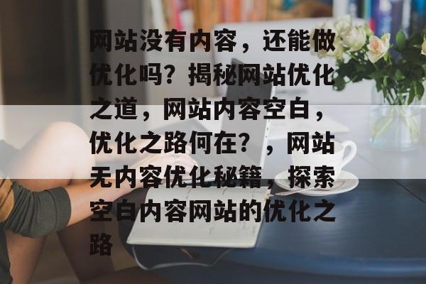 网站没有内容，还能做优化吗？揭秘网站优化之道，网站内容空白，优化之路何在？，网站无内容优化秘籍，探索空白内容网站的优化之路