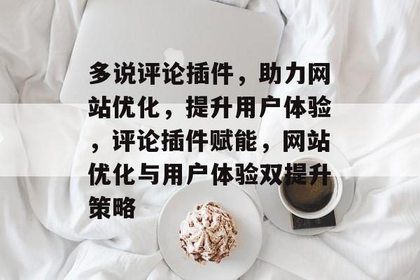 多说评论插件，助力网站优化，提升用户体验，评论插件赋能，网站优化与用户体验双提升策略