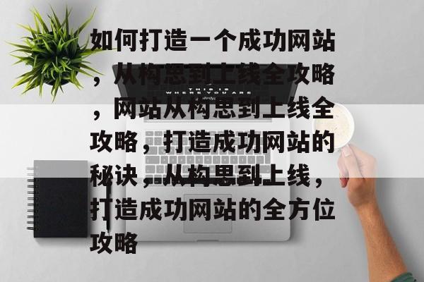 如何打造一个成功网站，从构思到上线全攻略，网站从构思到上线全攻略，打造成功网站的秘诀，从构思到上线，打造成功网站的全方位攻略