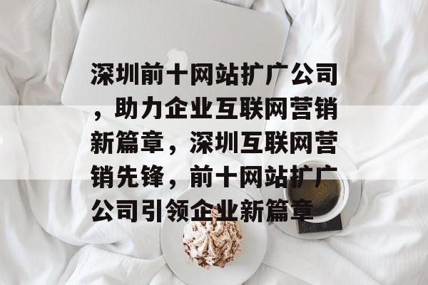 深圳前十网站扩广公司，助力企业互联网营销新篇章，深圳互联网营销先锋，前十网站扩广公司引领企业新篇章