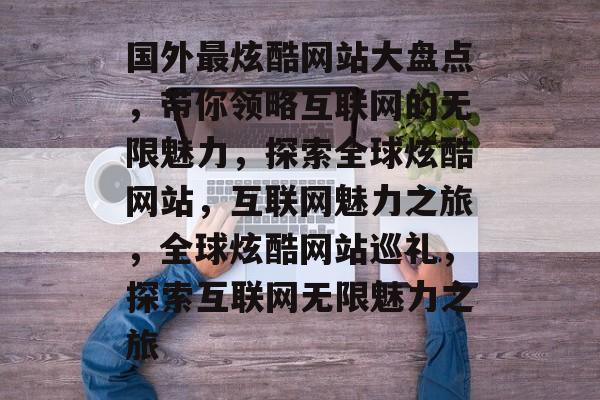 国外最炫酷网站大盘点，带你领略互联网的无限魅力，探索全球炫酷网站，互联网魅力之旅，全球炫酷网站巡礼，探索互联网无限魅力之旅
