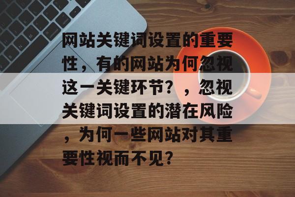 网站关键词设置的重要性，有的网站为何忽视这一关键环节？，忽视关键词设置的潜在风险，为何一些网站对其重要性视而不见？