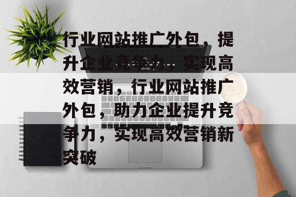 行业网站推广外包，提升企业竞争力，实现高效营销，行业网站推广外包，助力企业提升竞争力，实现高效营销新突破