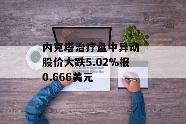 内克塔治疗盘中异动 股价大跌5.02%报0.666美元
