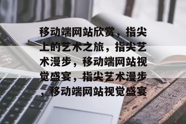 移动端网站欣赏，指尖上的艺术之旅，指尖艺术漫步，移动端网站视觉盛宴，指尖艺术漫步，移动端网站视觉盛宴