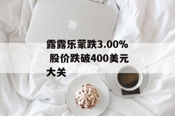 露露乐蒙跌3.00% 股价跌破400美元大关