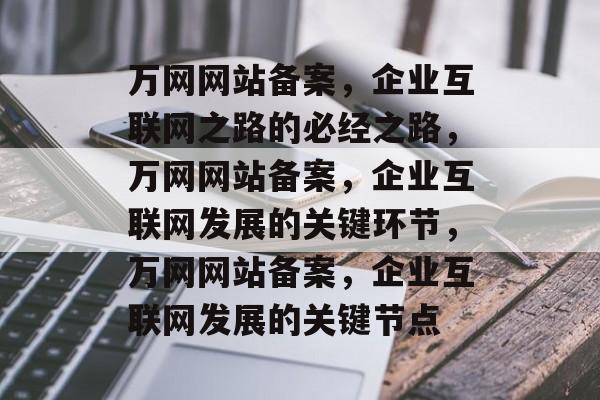 万网网站备案，企业互联网之路的必经之路，万网网站备案，企业互联网发展的关键环节，万网网站备案，企业互联网发展的关键节点