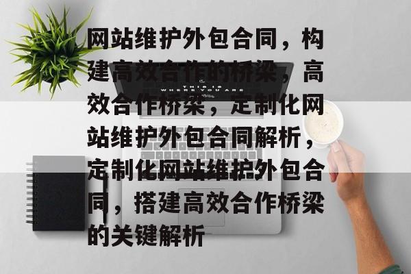 网站维护外包合同，构建高效合作的桥梁，高效合作桥梁，定制化网站维护外包合同解析，定制化网站维护外包合同，搭建高效合作桥梁的关键解析