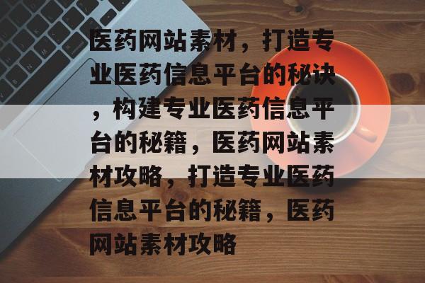 医药网站素材，打造专业医药信息平台的秘诀，构建专业医药信息平台的秘籍，医药网站素材攻略，打造专业医药信息平台的秘籍，医药网站素材攻略