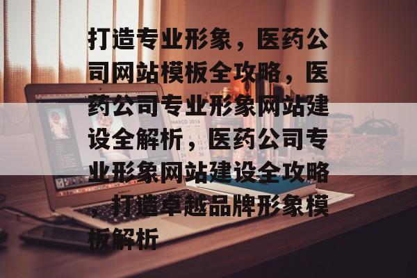 打造专业形象，医药公司网站模板全攻略，医药公司专业形象网站建设全解析，医药公司专业形象网站建设全攻略，打造卓越品牌形象模板解析