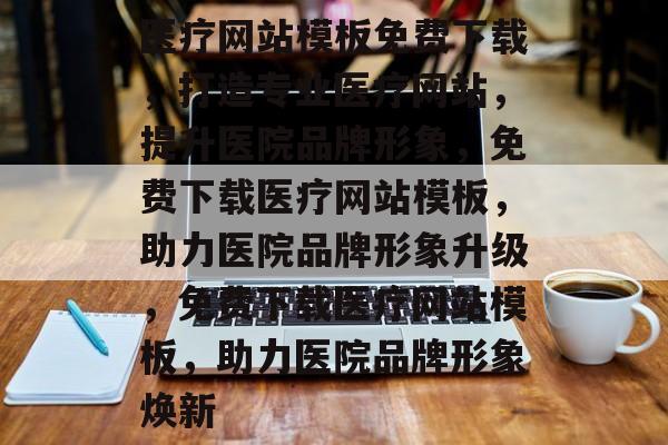医疗网站模板免费下载，打造专业医疗网站，提升医院品牌形象，免费下载医疗网站模板，助力医院品牌形象升级，免费下载医疗网站模板，助力医院品牌形象焕新