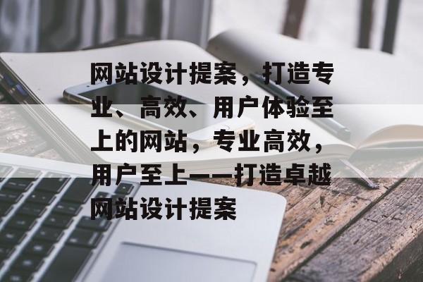 网站设计提案，打造专业、高效、用户体验至上的网站，专业高效，用户至上——打造卓越网站设计提案