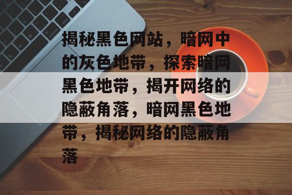 揭秘黑色网站，暗网中的灰色地带，探索暗网黑色地带，揭开网络的隐蔽角落，暗网黑色地带，揭秘网络的隐蔽角落