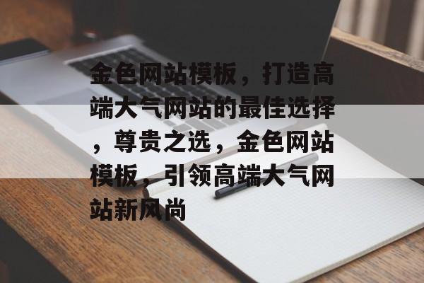 金色网站模板，打造高端大气网站的最佳选择，尊贵之选，金色网站模板，引领高端大气网站新风尚