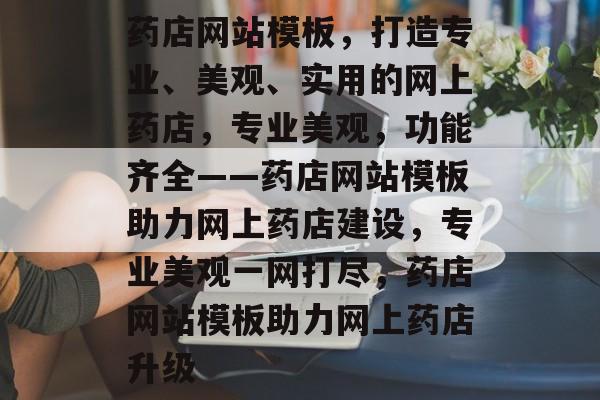 药店网站模板，打造专业、美观、实用的网上药店，专业美观，功能齐全——药店网站模板助力网上药店建设，专业美观一网打尽，药店网站模板助力网上药店升级