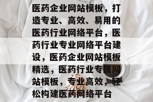 医药企业网站模板，打造专业、高效、易用的医药行业网络平台，医药行业专业网络平台建设，医药企业网站模板精选，医药行业专属网站模板，专业高效，轻松构建医药网络平台
