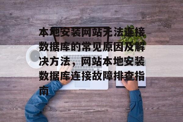 本地安装网站无法连接数据库的常见原因及解决方法，网站本地安装数据库连接故障排查指南