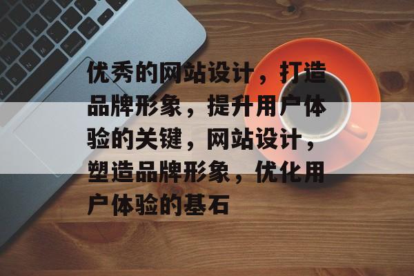 优秀的网站设计，打造品牌形象，提升用户体验的关键，网站设计，塑造品牌形象，优化用户体验的基石